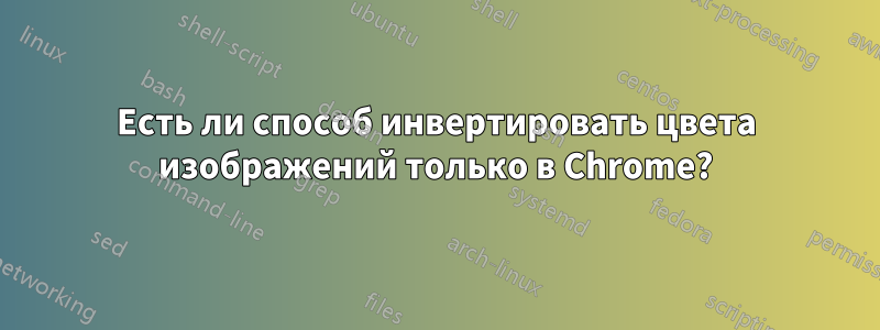 Есть ли способ инвертировать цвета изображений только в Chrome?