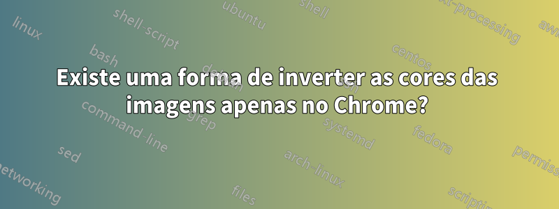 Existe uma forma de inverter as cores das imagens apenas no Chrome?