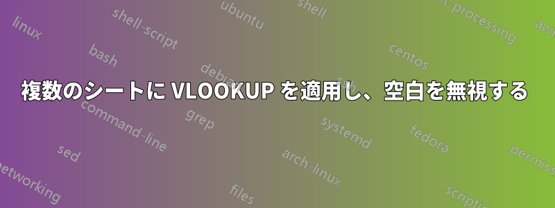 複数のシートに VLOOKUP を適用し、空白を無視する