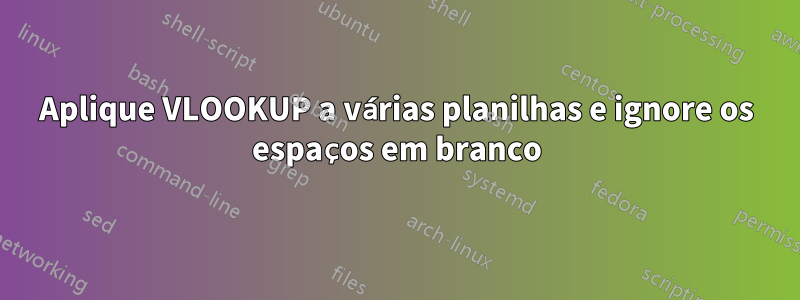 Aplique VLOOKUP a várias planilhas e ignore os espaços em branco