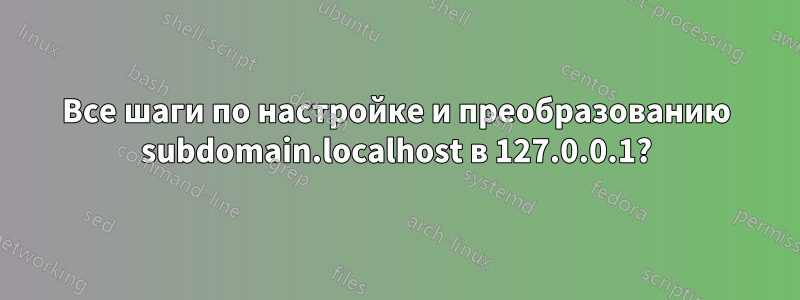 Все шаги по настройке и преобразованию subdomain.localhost в 127.0.0.1?