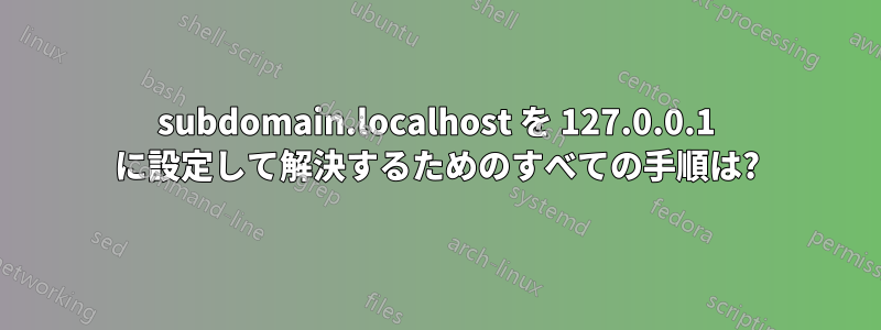 subdomain.localhost を 127.0.0.1 に設定して解決するためのすべての手順は?