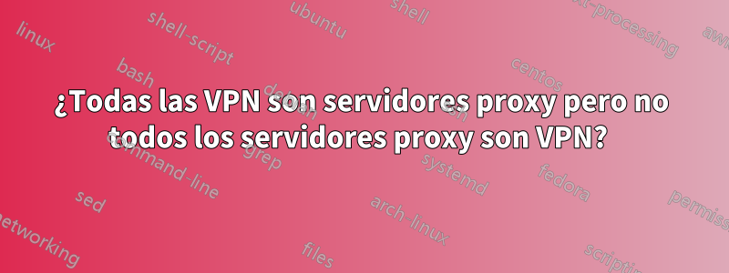 ¿Todas las VPN son servidores proxy pero no todos los servidores proxy son VPN? 