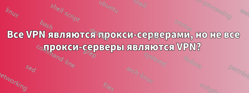 Все VPN являются прокси-серверами, но не все прокси-серверы являются VPN? 