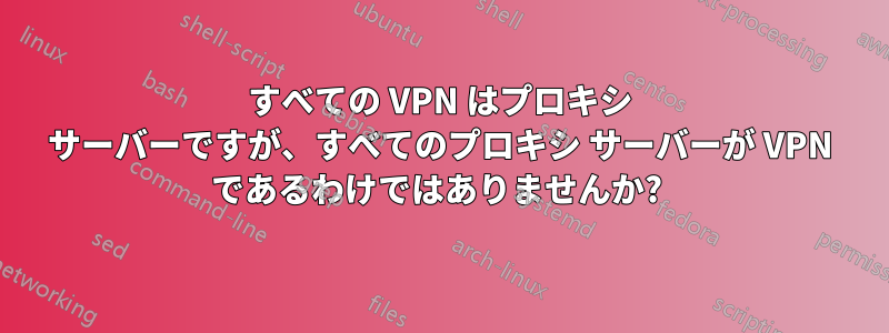 すべての VPN はプロキシ サーバーですが、すべてのプロキシ サーバーが VPN であるわけではありませんか? 