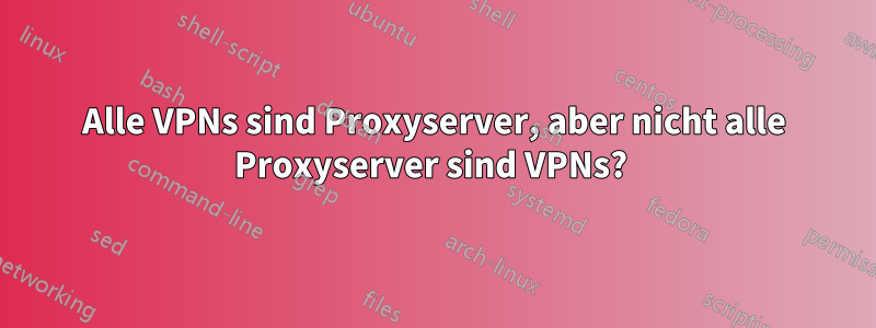 Alle VPNs sind Proxyserver, aber nicht alle Proxyserver sind VPNs? 