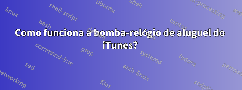 Como funciona a bomba-relógio de aluguel do iTunes?