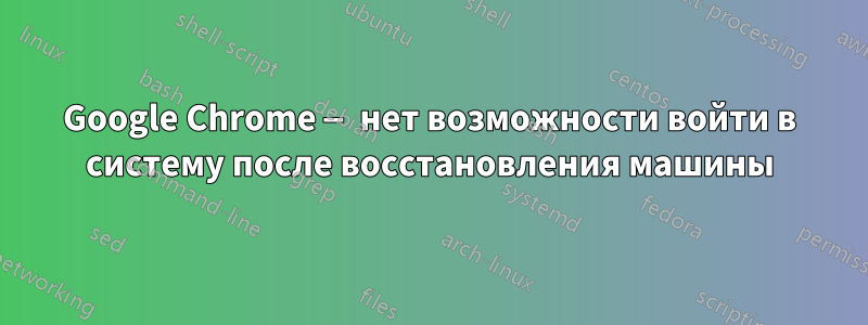 Google Chrome — нет возможности войти в систему после восстановления машины