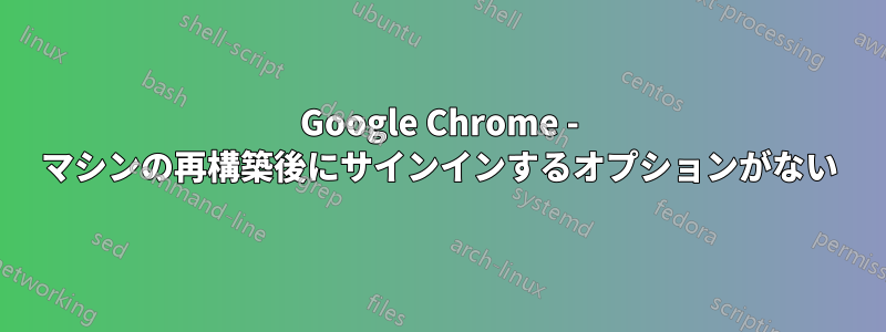 Google Chrome - マシンの再構築後にサインインするオプションがない