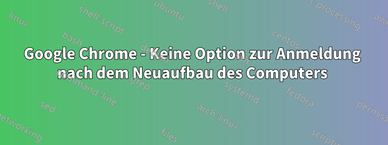 Google Chrome - Keine Option zur Anmeldung nach dem Neuaufbau des Computers