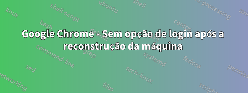 Google Chrome - Sem opção de login após a reconstrução da máquina