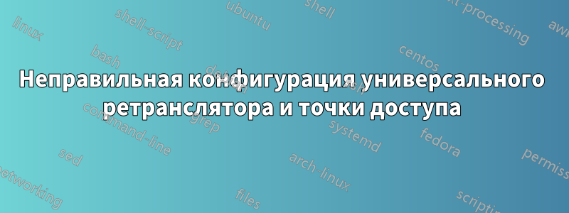 Неправильная конфигурация универсального ретранслятора и точки доступа