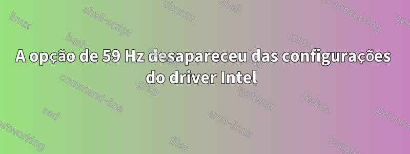 A opção de 59 Hz desapareceu das configurações do driver Intel 