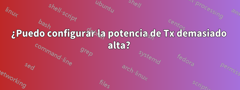 ¿Puedo configurar la potencia de Tx demasiado alta?