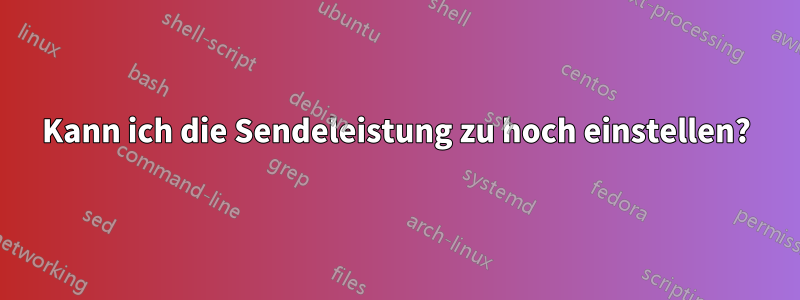 Kann ich die Sendeleistung zu hoch einstellen?