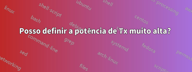 Posso definir a potência de Tx muito alta?