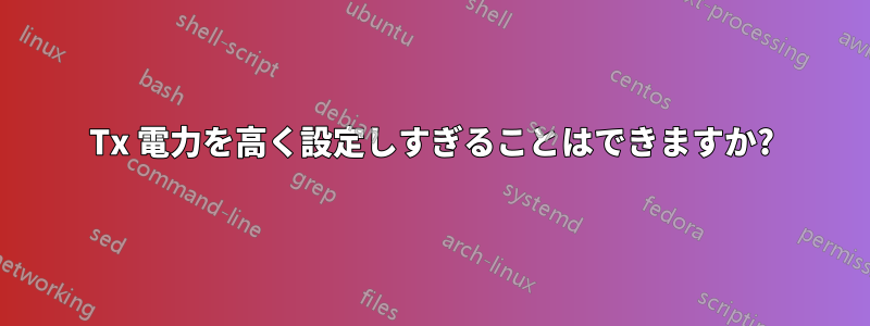 Tx 電力を高く設定しすぎることはできますか?