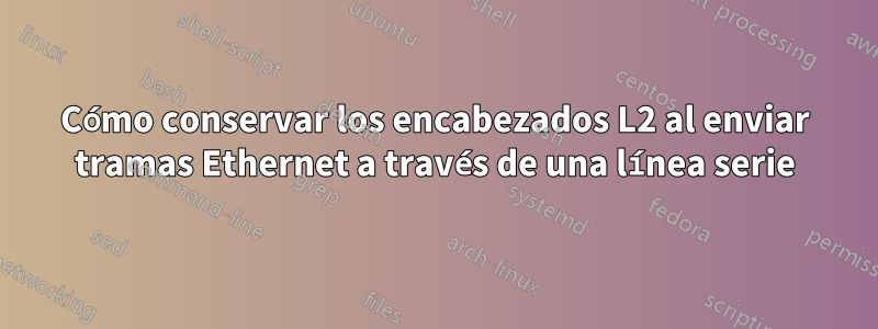 Cómo conservar los encabezados L2 al enviar tramas Ethernet a través de una línea serie