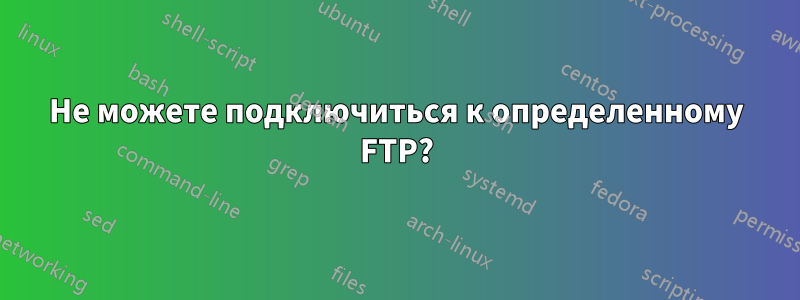 Не можете подключиться к определенному FTP?