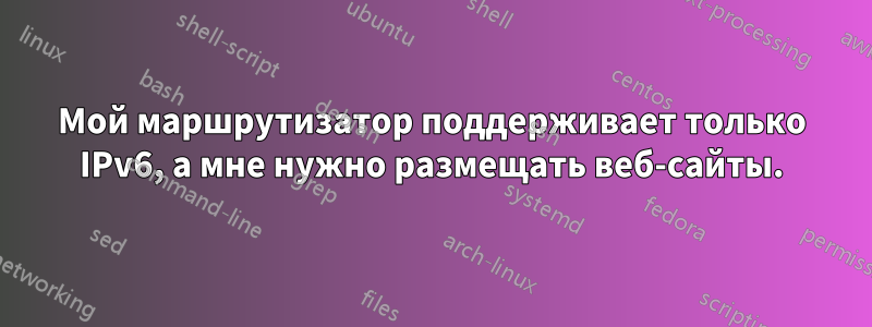 Мой маршрутизатор поддерживает только IPv6, а мне нужно размещать веб-сайты.