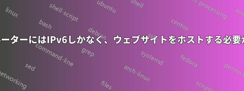 私のルーターにはIPv6しかなく、ウェブサイトをホストする必要がある