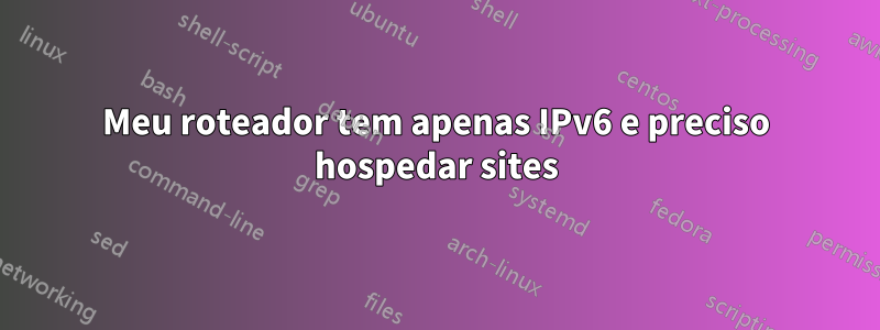 Meu roteador tem apenas IPv6 e preciso hospedar sites