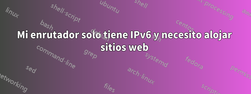 Mi enrutador solo tiene IPv6 y necesito alojar sitios web