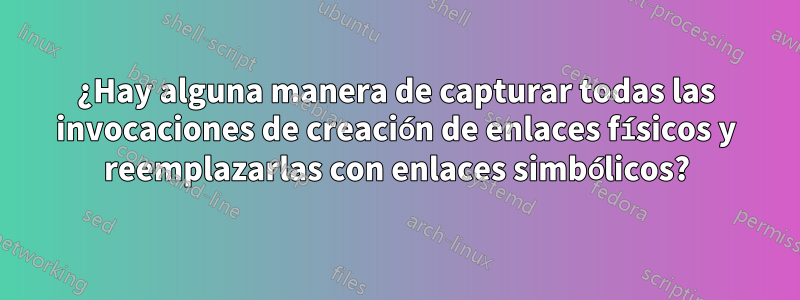 ¿Hay alguna manera de capturar todas las invocaciones de creación de enlaces físicos y reemplazarlas con enlaces simbólicos?