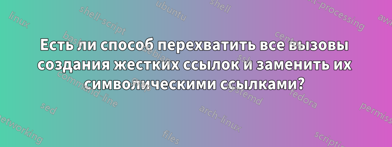 Есть ли способ перехватить все вызовы создания жестких ссылок и заменить их символическими ссылками?