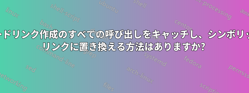 ハードリンク作成のすべての呼び出しをキャッチし、シンボリック リンクに置き換える方法はありますか?