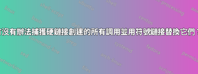 有沒有辦法捕獲硬鏈接創建的所有調用並用符號鏈接替換它們？