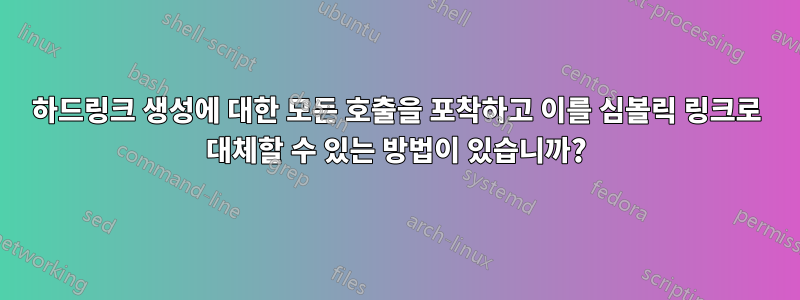 하드링크 생성에 대한 모든 호출을 포착하고 이를 심볼릭 링크로 대체할 수 있는 방법이 있습니까?