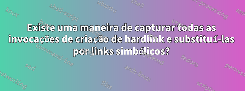 Existe uma maneira de capturar todas as invocações de criação de hardlink e substituí-las por links simbólicos?