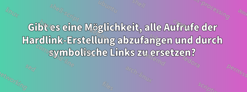 Gibt es eine Möglichkeit, alle Aufrufe der Hardlink-Erstellung abzufangen und durch symbolische Links zu ersetzen?