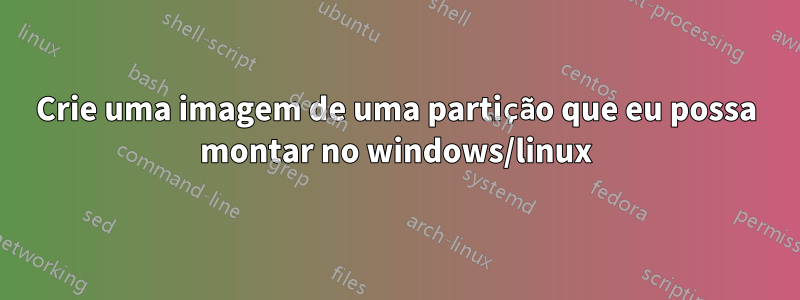 Crie uma imagem de uma partição que eu possa montar no windows/linux