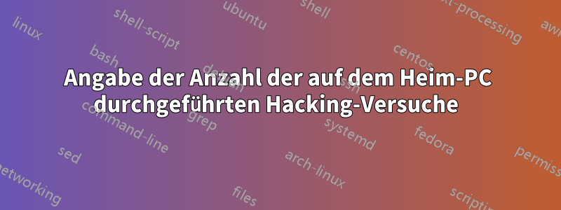 Angabe der Anzahl der auf dem Heim-PC durchgeführten Hacking-Versuche 