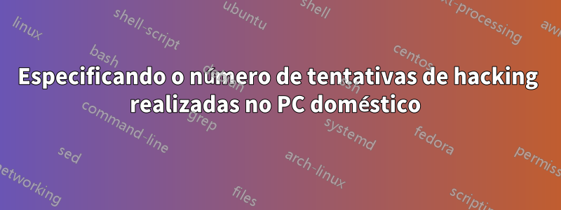 Especificando o número de tentativas de hacking realizadas no PC doméstico 