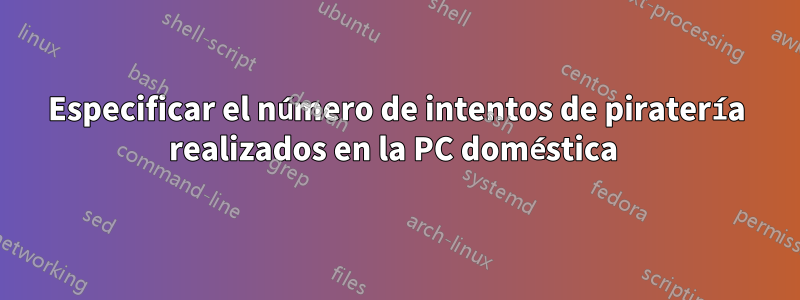 Especificar el número de intentos de piratería realizados en la PC doméstica 