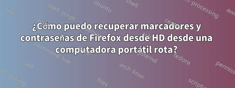 ¿Cómo puedo recuperar marcadores y contraseñas de Firefox desde HD desde una computadora portátil rota?