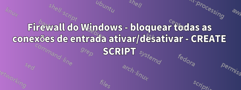 Firewall do Windows - bloquear todas as conexões de entrada ativar/desativar - CREATE SCRIPT