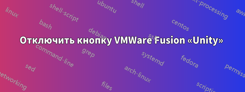 Отключить кнопку VMWare Fusion «Unity»