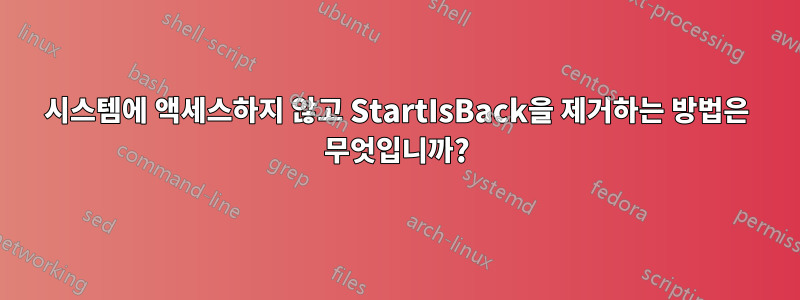 시스템에 액세스하지 않고 StartIsBack을 제거하는 방법은 무엇입니까?