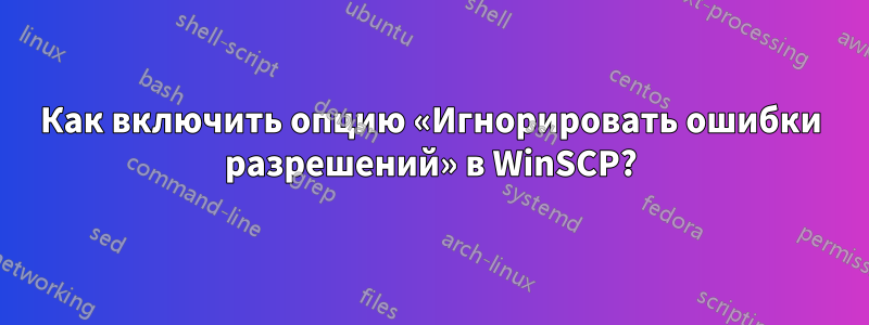 Как включить опцию «Игнорировать ошибки разрешений» в WinSCP?