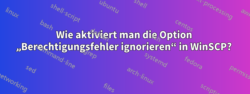 Wie aktiviert man die Option „Berechtigungsfehler ignorieren“ in WinSCP?