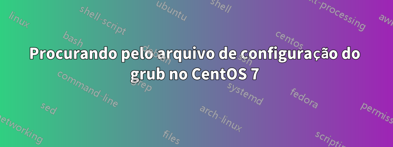 Procurando pelo arquivo de configuração do grub no CentOS 7