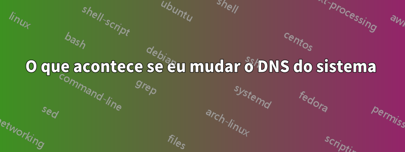 O que acontece se eu mudar o DNS do sistema