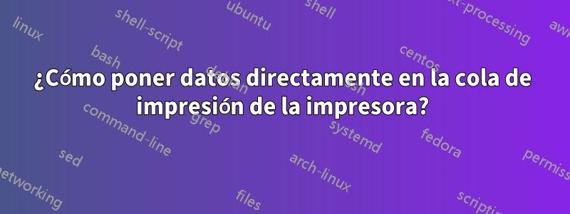 ¿Cómo poner datos directamente en la cola de impresión de la impresora?