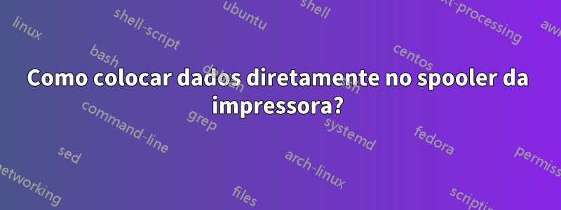 Como colocar dados diretamente no spooler da impressora?