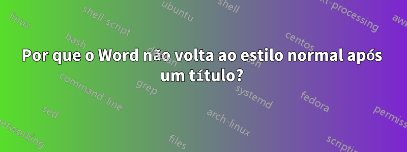 Por que o Word não volta ao estilo normal após um título?