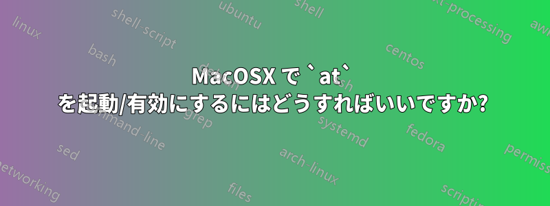 MacOSX で `at` を起動/有効にするにはどうすればいいですか?